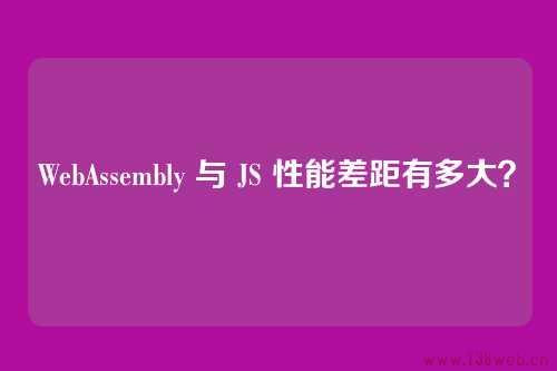 WebAssembly 与 JavaScript 性能差距有多大？